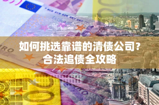 济南如何挑选靠谱的清债公司?合法追债全攻略 济南如何挑选靠谱的清债公司?合法追债全攻略