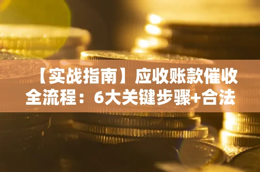 济南【实战指南】应收账款催收全流程：6大关键步骤+合法回款技巧