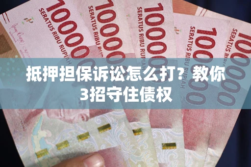 济南抵押担保诉讼怎么打？教你3招守住债权