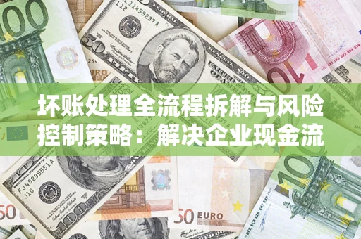 济南坏账处理全流程拆解与风险控制策略：解决企业现金流顽疾的实战指南