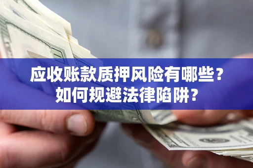 济南应收账款质押风险有哪些？如何规避法律陷阱？