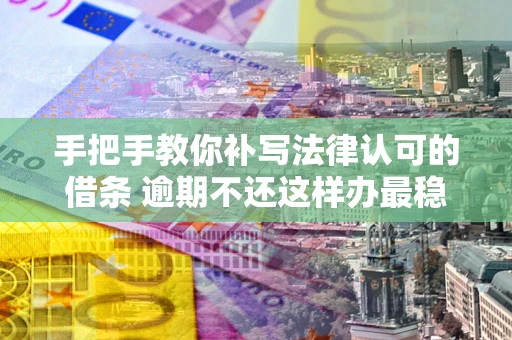济南手把手教你补写法律认可的借条 逾期不还这样办最稳妥