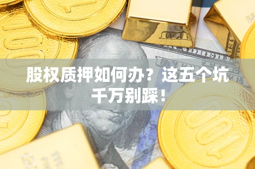 济南股权质押如何办？这五个坑千万别踩！
