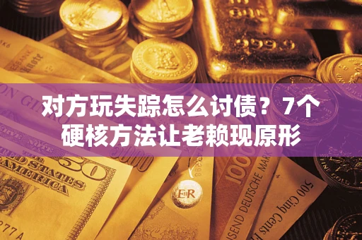 济南对方玩失踪怎么讨债？7个硬核方法让老赖现原形