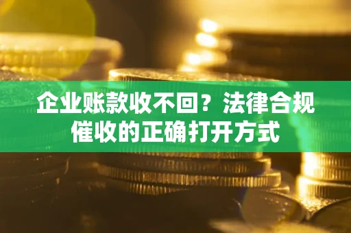 济南企业账款收不回？法律合规催收的正确打开方式