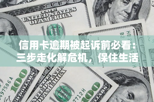 济南信用卡逾期被起诉前必看：三步走化解危机，保住生活尊严