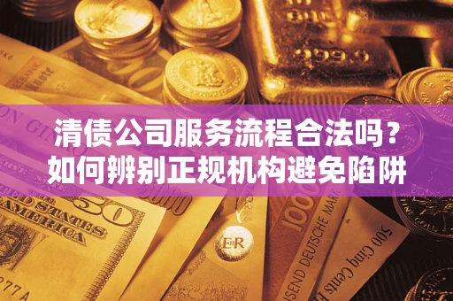 济南清债公司服务流程合法吗？如何辨别正规机构避免陷阱？