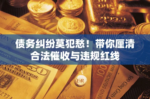 济南债务纠纷莫犯愁！带你厘清合法催收与违规红线