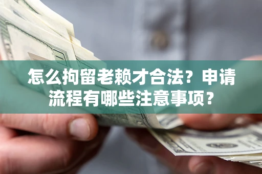 济南怎么拘留老赖才合法？申请流程有哪些注意事项？