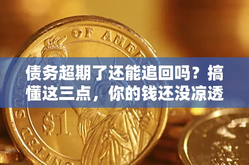 济南债务超期了还能追回吗？搞懂这三点，你的钱还没凉透