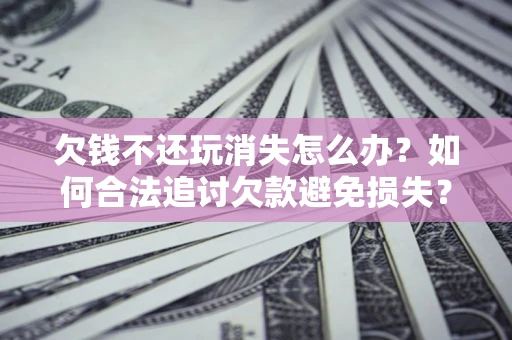 济南欠钱不还玩消失怎么办?如何合法追讨欠款避免损失? 济南欠钱不还玩消失怎么办?如何合法追讨欠款避免损失?