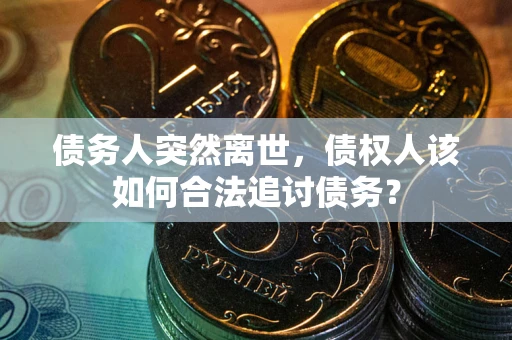 济南债务人突然离世，债权人该如何合法追讨债务？