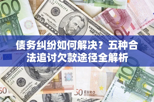 济南债务纠纷如何解决？五种合法追讨欠款途径全解析