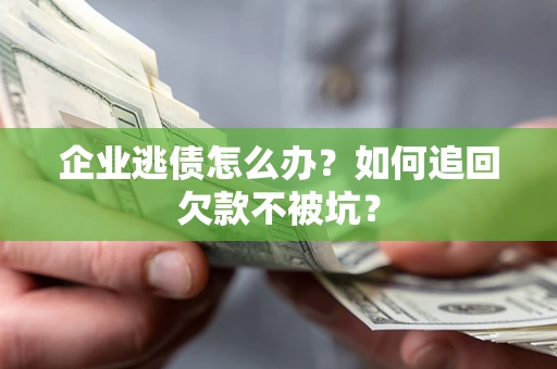 济南企业逃债怎么办？如何追回欠款不被坑？