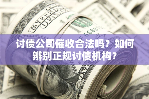 济南讨债公司催收合法吗？如何辨别正规讨债机构？