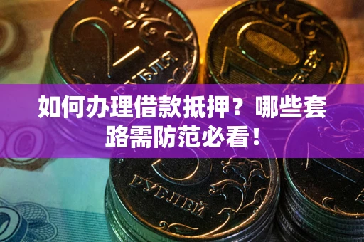 济南如何办理借款抵押？哪些套路需防范必看！