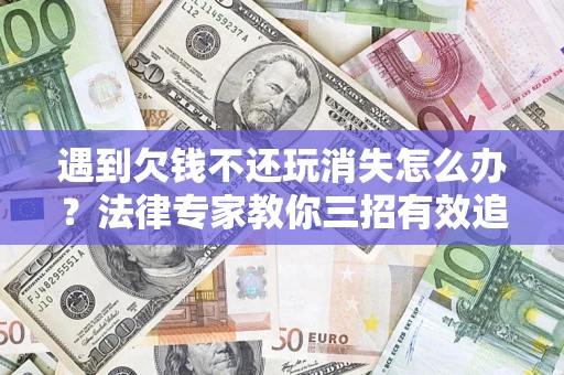 济南遇到欠钱不还玩消失怎么办？法律专家教你三招有效追债！