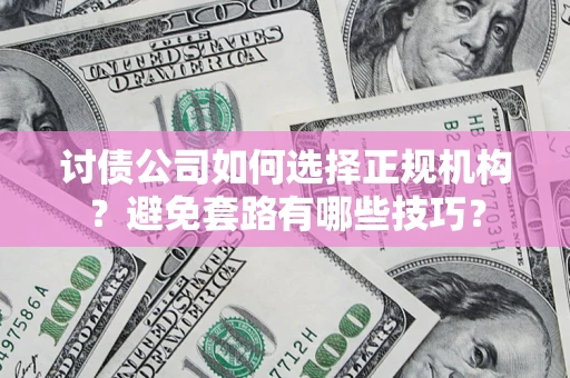 济南讨债公司如何选择正规机构？避免套路有哪些技巧？