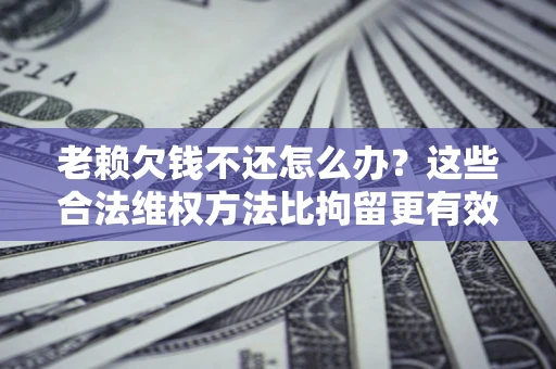 济南老赖欠钱不还怎么办？这些合法维权方法比拘留更有效