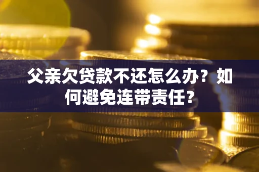 济南父亲欠贷款不还怎么办？如何避免连带责任？