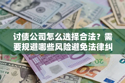济南讨债公司怎么选择合法?需要规避哪些风险避免法律纠纷? 济南讨债公司怎么选择合法?需要规避哪些风险避免法律纠纷?