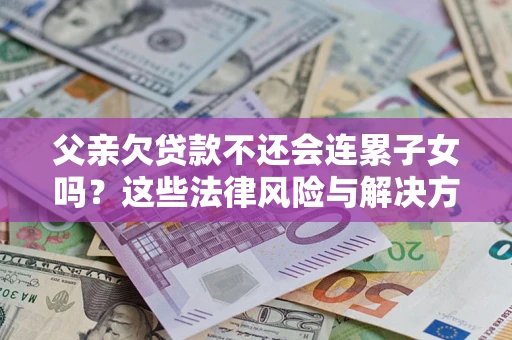 济南父亲欠贷款不还会连累子女吗？这些法律风险与解决方法要早知道！