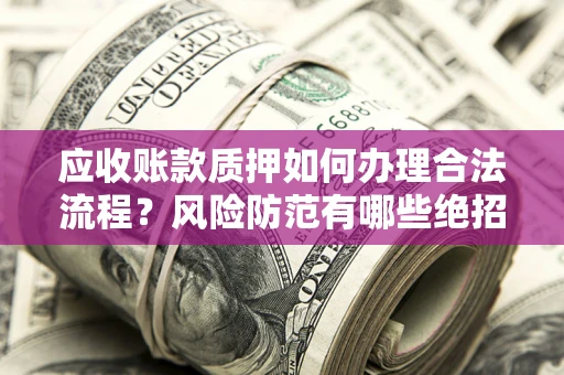 济南应收账款质押如何办理合法流程？风险防范有哪些绝招？