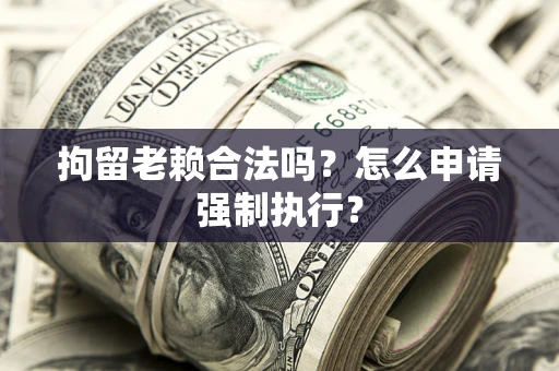 济南拘留老赖合法吗？怎么申请强制执行？