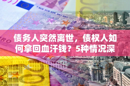 济南债务人突然离世，债权人如何拿回血汗钱？5种情况深度解析