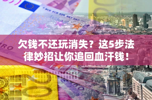 济南欠钱不还玩消失？这5步法律妙招让你追回血汗钱！