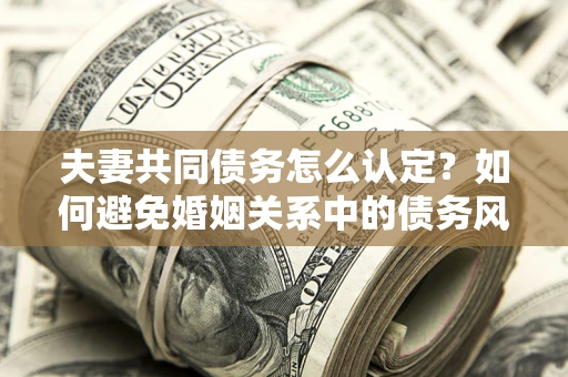 济南夫妻共同债务怎么认定？如何避免婚姻关系中的债务风险？