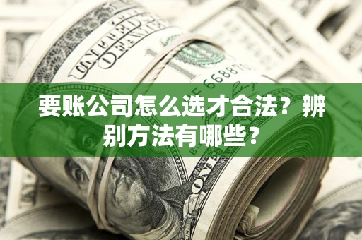 济南要账公司怎么选才合法？辨别方法有哪些？