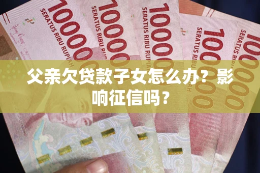 济南父亲欠贷款子女怎么办？影响征信吗？