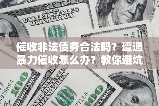济南催收非法债务合法吗？遭遇暴力催收怎么办？教你避坑指南！