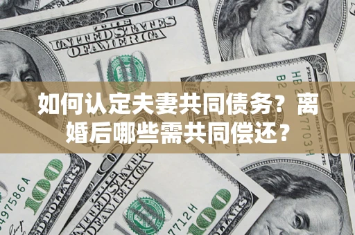 济南如何认定夫妻共同债务？离婚后哪些需共同偿还？