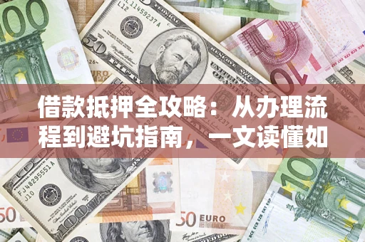 济南借款抵押全攻略：从办理流程到避坑指南，一文读懂如何安全融资