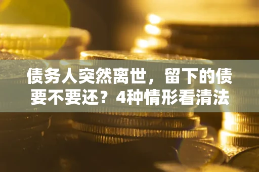 济南债务人突然离世，留下的债要不要还？4种情形看清法律判决