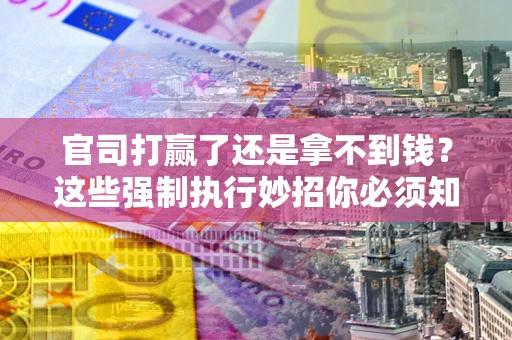 济南官司打赢了还是拿不到钱？这些强制执行妙招你必须知道