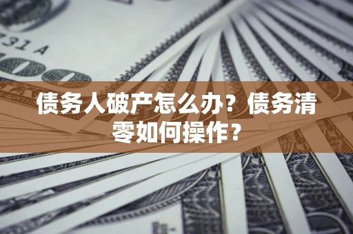 济南债务人破产怎么办？债务清零如何操作？