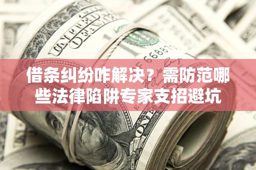 济南借条纠纷咋解决？需防范哪些法律陷阱专家支招避坑