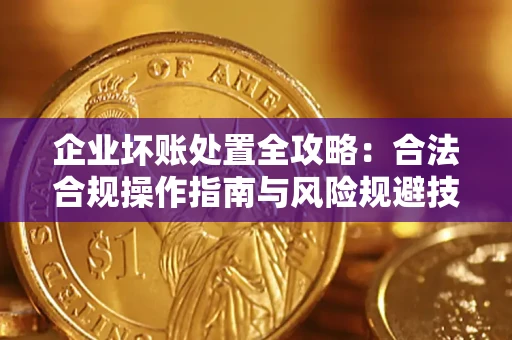 济南企业坏账处置全攻略：合法合规操作指南与风险规避技巧解析
