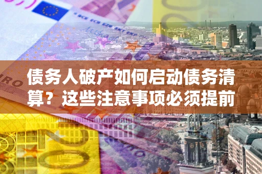 济南债务人破产如何启动债务清算？这些注意事项必须提前知道