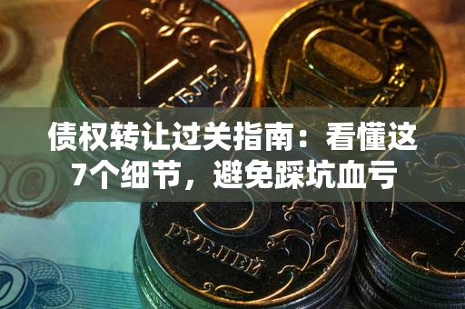 济南债权转让过关指南：看懂这7个细节，避免踩坑血亏