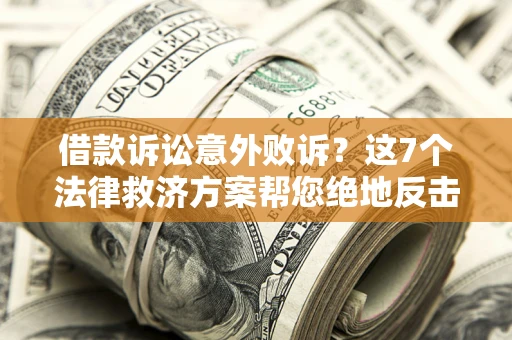 济南借款诉讼意外败诉？这7个法律救济方案帮您绝地反击！