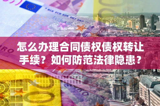 济南怎么办理合同债权债权转让手续？如何防范法律隐患？