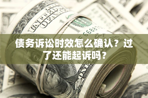 济南债务诉讼时效怎么确认？过了还能起诉吗？