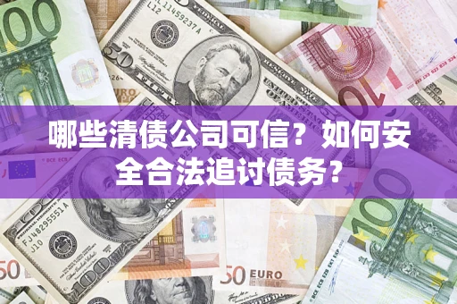 济南哪些清债公司可信？如何安全合法追讨债务？