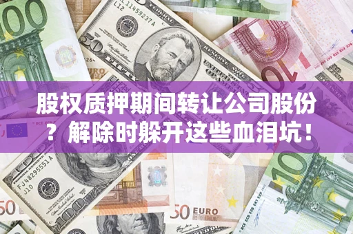 济南股权质押期间转让公司股份？解除时躲开这些血泪坑！