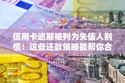 济南信用卡逾期被列为失信人别慌！这些还款策略能帮你合法止损