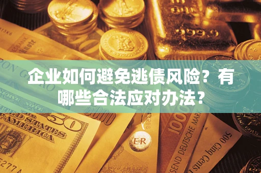 济南企业如何避免逃债风险？有哪些合法应对办法？